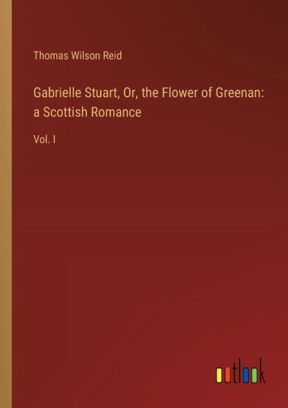 Gabrielle Stuart, Or, the Flower of Greenan: a Scottish Romance: Vol. I