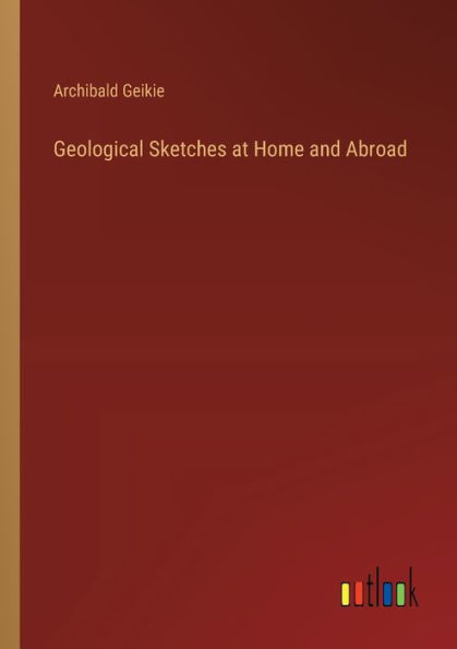 Geological Sketches at Home and Abroad