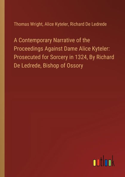 A Contemporary Narrative of the Proceedings Against Dame Alice Kyteler: Prosecuted for Sorcery 1324, By Richard De Ledrede, Bishop Ossory
