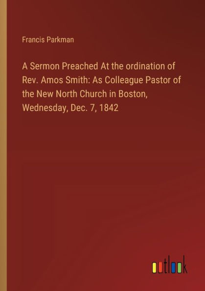 A Sermon Preached At the ordination of Rev. Amos Smith: As Colleague Pastor New North Church Boston, Wednesday, Dec. 7, 1842