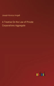 Title: A Treatise On the Law of Private Corporations Aggregate, Author: Joseph Kinnicut Angell