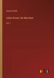 Title: Adam Brown, the Merchant: Vol. I, Author: Horace Smith