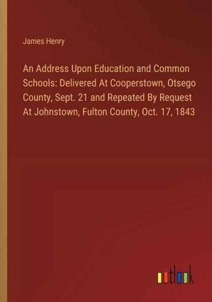 An Address Upon Education and Common Schools: Delivered At Cooperstown, Otsego County, Sept. 21 Repeated By Request Johnstown, Fulton Oct. 17, 1843