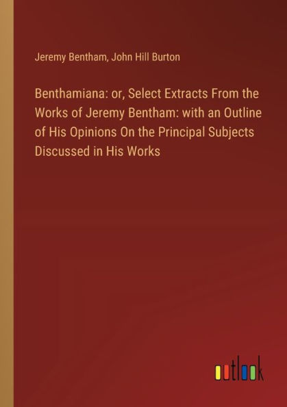 Benthamiana: or, Select Extracts From the Works of Jeremy Bentham: with an Outline His Opinions On Principal Subjects Discussed