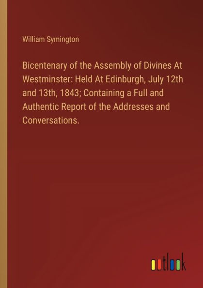 Bicentenary of the Assembly Divines At Westminster: Held Edinburgh, July 12th and 13th, 1843; Containing a Full Authentic Report Addresses Conversations.