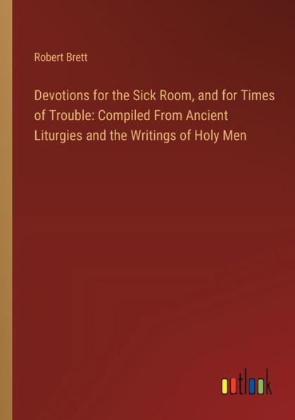 Devotions for the Sick Room, and Times of Trouble: Compiled From Ancient Liturgies Writings Holy Men