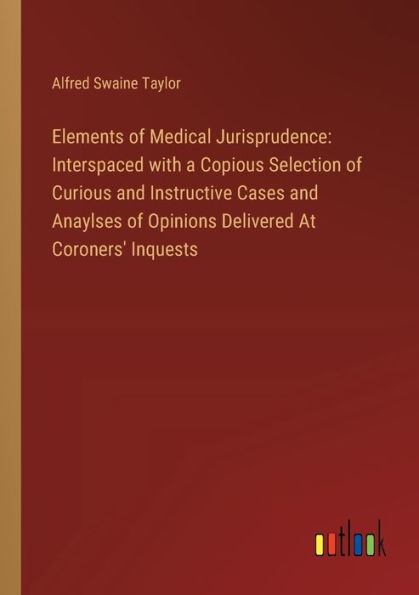 Elements of Medical Jurisprudence: Interspaced with a Copious Selection Curious and Instructive Cases Anaylses Opinions Delivered At Coroners' Inquests