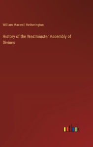 Title: History of the Westminster Assembly of Divines, Author: William Maxwell Hetherington