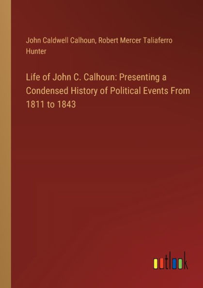 Life of John C. Calhoun: Presenting a Condensed History Political Events From 1811 to 1843