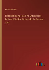 Title: Little Red Riding Hood: An Entirely New Edition: With New Pictures By An Eminent Artist, Author: Felix Summerly
