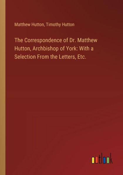 the Correspondence of Dr. Matthew Hutton, Archbishop York: With a Selection From Letters, Etc.