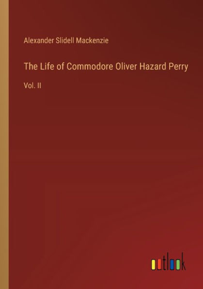 The Life of Commodore Oliver Hazard Perry: Vol. II