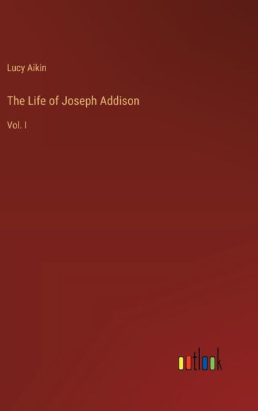 The Life of Joseph Addison: Vol. I