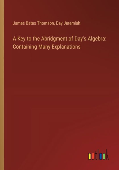 A Key to the Abridgment of Day's Algebra: Containing Many Explanations