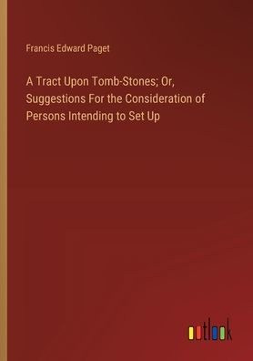 A Tract Upon Tomb-Stones; Or, Suggestions For the Consideration of Persons Intending to Set Up