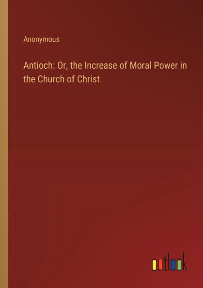 Antioch: Or, the Increase of Moral Power Church Christ