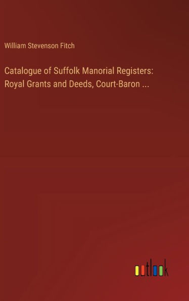 Catalogue of Suffolk Manorial Registers: Royal Grants and Deeds, Court-Baron ...