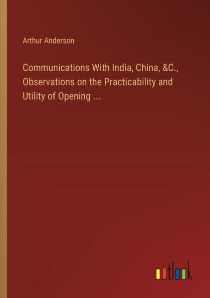 Communications With India, China, &C., Observations on the Practicability and Utility of Opening ...