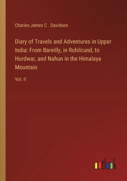 Diary of Travels and Adventures Upper India: From Bareilly, Rohilcund, to Hurdwar, Nahun the Himalaya Mountain: Vol. II