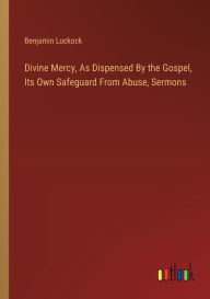 Title: Divine Mercy, As Dispensed By the Gospel, Its Own Safeguard From Abuse, Sermons, Author: Benjamin Luckock