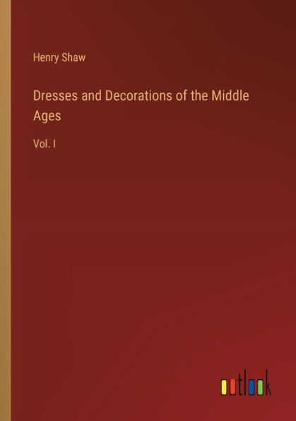 Dresses and Decorations of the Middle Ages: Vol. I