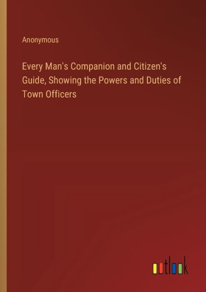 Every Man's Companion and Citizen's Guide, Showing the Powers and Duties of Town Officers