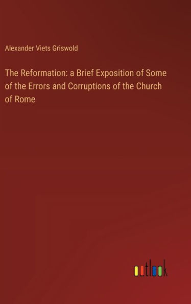 The Reformation: a Brief Exposition of Some of the Errors and Corruptions of the Church of Rome