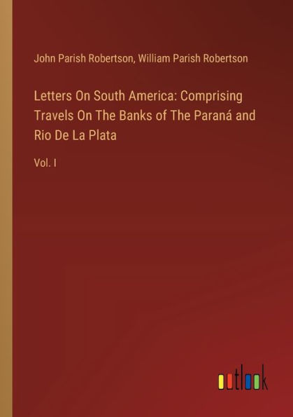 Letters On South America: Comprising Travels The Banks of Paranï¿½ and Rio De La Plata: Vol. I