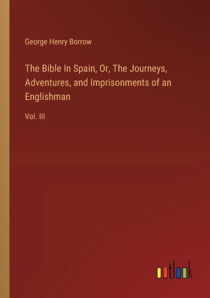 The Bible Spain, Or, Journeys, Adventures, and Imprisonments of an Englishman: Vol. III