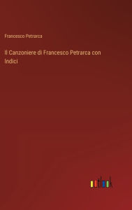 Title: Il Canzoniere di Francesco Petrarca con Indici, Author: Francesco Petrarca