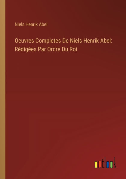 Oeuvres Completes De Niels Henrik Abel: Rï¿½digï¿½es Par Ordre Du Roi