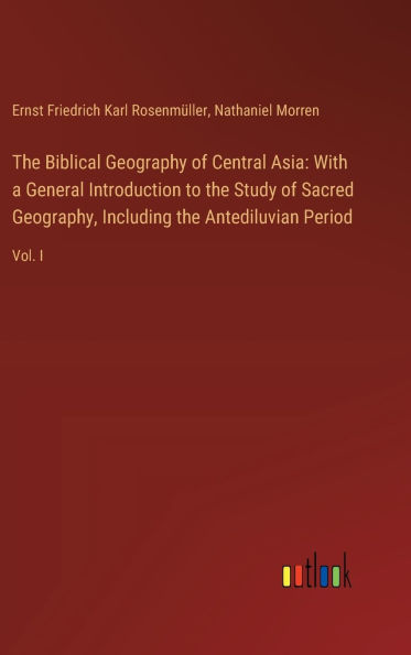 The Biblical Geography of Central Asia: With a General Introduction to the Study of Sacred Geography, Including the Antediluvian Period: Vol. I