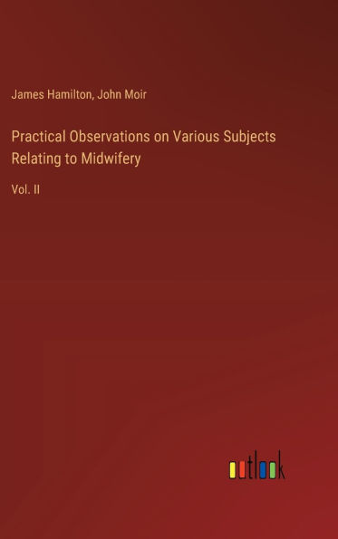 Practical Observations on Various Subjects Relating to Midwifery: Vol. II