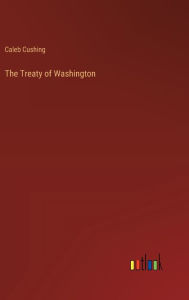 Title: The Treaty of Washington, Author: Caleb Cushing
