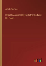 Title: Infidelity Answered by the Father-God and His Family, Author: John B. Robinson