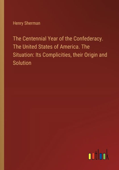 The Centennial Year of Confederacy. United States America. Situation: Its Complicities, their Origin and Solution