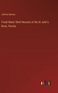 Title: Fresh-Water Shell Mounds of the St John's River, Florida, Author: Jeffries Wyman