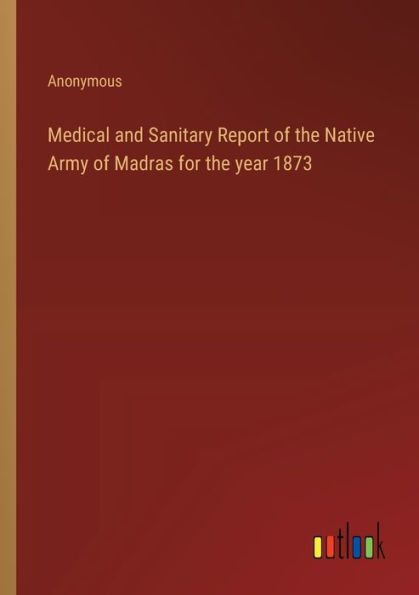 Medical and Sanitary Report of the Native Army Madras for year 1873