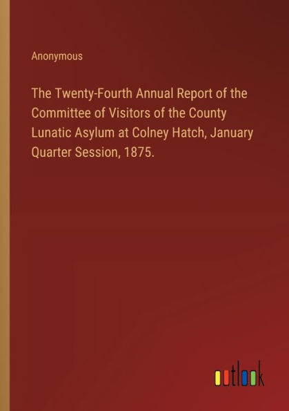 the Twenty-Fourth Annual Report of Committee Visitors County Lunatic Asylum at Colney Hatch, January Quarter Session, 1875.