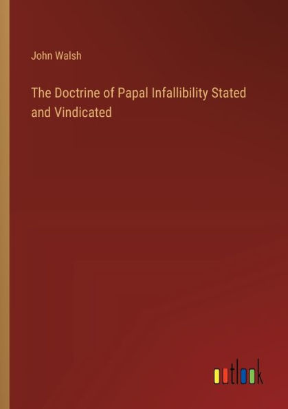 The Doctrine of Papal Infallibility Stated and Vindicated