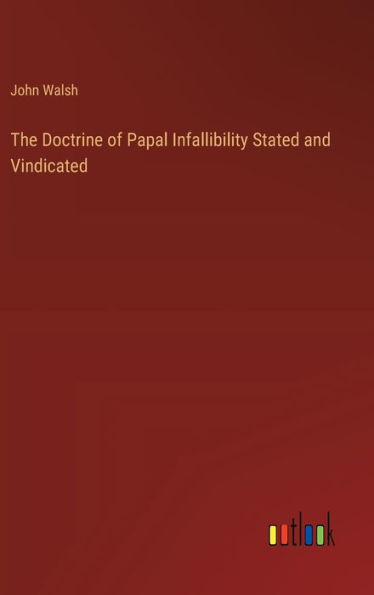 The Doctrine of Papal Infallibility Stated and Vindicated