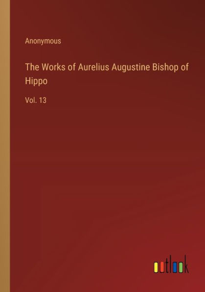 The Works of Aurelius Augustine Bishop Hippo: Vol. 13
