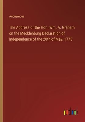 the Address of Hon. Wm. A. Graham on Mecklenburg Declaration Independence 20th May, 1775