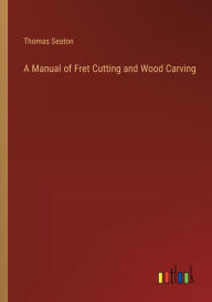 Title: A Manual of Fret Cutting and Wood Carving, Author: Thomas Seaton