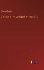 Title: A Manual of Fret Cutting and Wood Carving, Author: Thomas Seaton