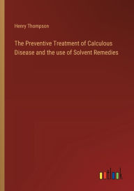 Title: The Preventive Treatment of Calculous Disease and the use of Solvent Remedies, Author: Henry Thompson