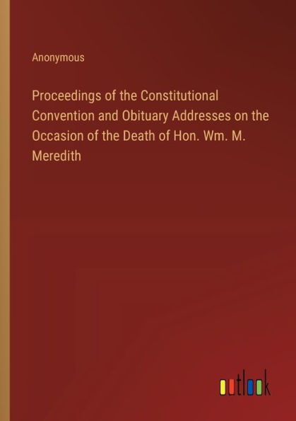Proceedings of the Constitutional Convention and Obituary Addresses on Occasion Death Hon. Wm. M. Meredith