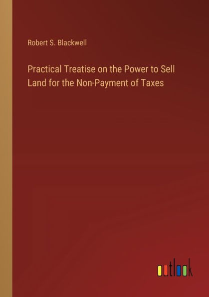 Practical Treatise on the Power to Sell Land for Non-Payment of Taxes