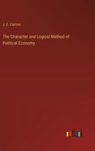 Title: The Character and Logical Method of Political Economy, Author: J. E. Cairnes
