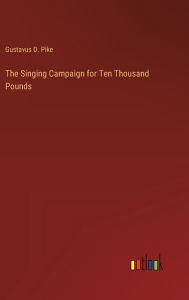 Title: The Singing Campaign for Ten Thousand Pounds, Author: Gustavus D Pike